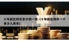 十年前比特幣多少錢一枚（十年前比特幣一個(gè)多少人民幣）