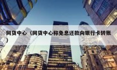 網(wǎng)貸中心（網(wǎng)貸中心稱免息還款向銀行卡轉(zhuǎn)賬）