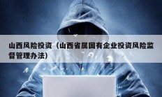 山西風(fēng)險(xiǎn)投資（山西省屬國(guó)有企業(yè)投資風(fēng)險(xiǎn)監(jiān)督管理辦法）