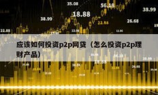 應(yīng)該如何投資p2p網(wǎng)貸（怎么投資p2p理財(cái)產(chǎn)品）