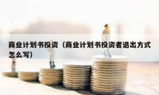 商業(yè)計(jì)劃書投資（商業(yè)計(jì)劃書投資者退出方式怎么寫）