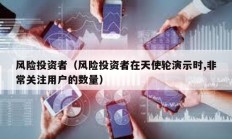 風險投資者（風險投資者在天使輪演示時,非常關注用戶的數量）