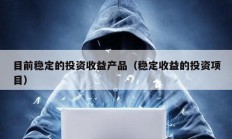 目前穩(wěn)定的投資收益產(chǎn)品（穩(wěn)定收益的投資項(xiàng)目）