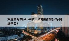 大連最好的p2p網貸（大連最好的p2p網貸平臺）