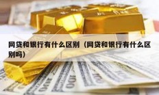 網貸和銀行有什么區別（網貸和銀行有什么區別嗎）