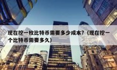 現(xiàn)在挖一枚比特幣需要多少成本?（現(xiàn)在挖一個比特幣需要多久）