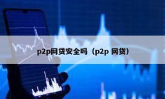 p2p網(wǎng)貸安全嗎（p2p 網(wǎng)貸）