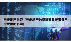 養(yǎng)老地產(chǎn)融資（養(yǎng)老地產(chǎn)融資難對養(yǎng)老服務(wù)產(chǎn)業(yè)發(fā)展的影響）