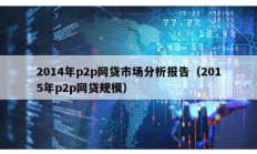 2014年p2p網貸市場分析報告（2015年p2p網貸規模）