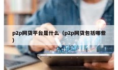 p2p網貸平臺是什么（p2p網貸包括哪些）
