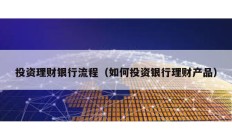 投資理財銀行流程（如何投資銀行理財產(chǎn)品）