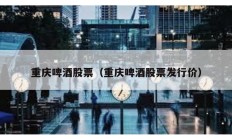 重慶啤酒股票（重慶啤酒股票發行價）