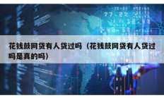 花錢鼓網(wǎng)貸有人貸過(guò)嗎（花錢鼓網(wǎng)貸有人貸過(guò)嗎是真的嗎）