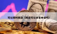 可以同時(shí)網(wǎng)貸（網(wǎng)貸可以多家申請(qǐng)嗎）