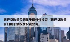 銀行貸款是否歸屬于債權性投資（銀行貸款是否歸屬于債權性投資業務）