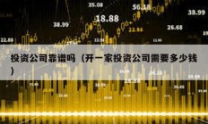 投資公司靠譜嗎（開(kāi)一家投資公司需要多少錢）