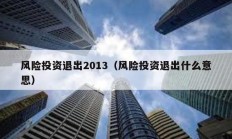 風(fēng)險投資退出2013（風(fēng)險投資退出什么意思）