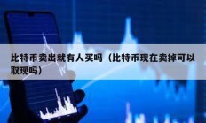 比特幣賣出就有人買嗎（比特幣現在賣掉可以取現嗎）