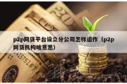 p2p網(wǎng)貸平臺(tái)設(shè)立分公司怎樣運(yùn)作（p2p網(wǎng)貸機(jī)構(gòu)啥意思）