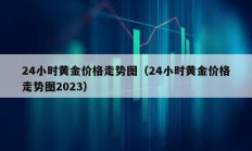 24小時(shí)黃金價(jià)格走勢(shì)圖（24小時(shí)黃金價(jià)格走勢(shì)圖2023）