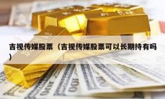 吉視傳媒股票（吉視傳媒股票可以長(zhǎng)期持有嗎）