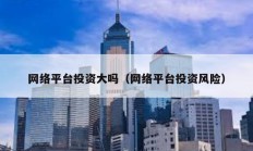 網絡平臺投資大嗎（網絡平臺投資風險）