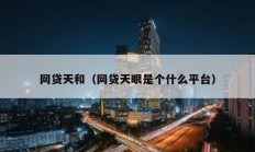 網(wǎng)貸天和（網(wǎng)貸天眼是個什么平臺）