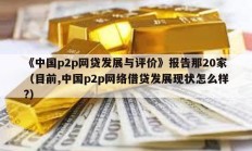 《中國p2p網(wǎng)貸發(fā)展與評價》報告那20家（目前,中國p2p網(wǎng)絡(luò)借貸發(fā)展現(xiàn)狀怎么樣?）