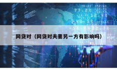 網(wǎng)貸對(duì)（網(wǎng)貸對(duì)夫妻另一方有影響嗎）