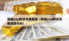 我國(guó)p2p網(wǎng)貸發(fā)展原因（我國(guó)p2p網(wǎng)貸發(fā)展原因分析）