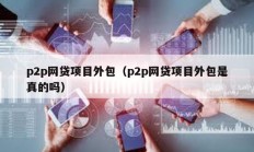 p2p網貸項目外包（p2p網貸項目外包是真的嗎）