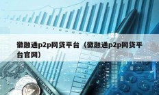 徽融通p2p網(wǎng)貸平臺(tái)（徽融通p2p網(wǎng)貸平臺(tái)官網(wǎng)）