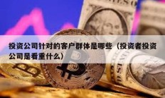 投資公司針對的客戶群體是哪些（投資者投資公司是看重什么）