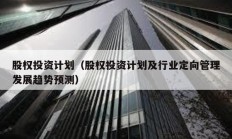 股權投資計劃（股權投資計劃及行業定向管理發展趨勢預測）