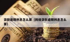 貸款逾期利息怎么算（網(wǎng)絡(luò)貸款逾期利息怎么算）