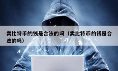 賣比特幣的錢是合法的嗎（賣比特幣的錢是合法的嗎）