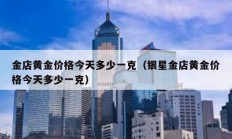 金店黃金價格今天多少一克（銀星金店黃金價格今天多少一克）