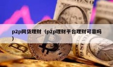 p2p網(wǎng)貸理財(cái)（p2p理財(cái)平臺(tái)理財(cái)可靠嗎）
