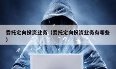 委托定向投資業(yè)務（委托定向投資業(yè)務有哪些）