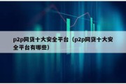 p2p網(wǎng)貸十大安全平臺(tái)（p2p網(wǎng)貸十大安全平臺(tái)有哪些）