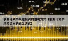 創(chuàng)業(yè)計(jì)劃書風(fēng)險(xiǎn)投資的退出方式（創(chuàng)業(yè)計(jì)劃書風(fēng)險(xiǎn)資本的退出方式）