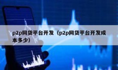p2p網(wǎng)貸平臺開發(fā)（p2p網(wǎng)貸平臺開發(fā)成本多少）