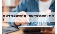 大學(xué)生投資理財(cái)方案（大學(xué)生投資理財(cái)計(jì)劃書(shū)）