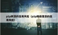 p2p網(wǎng)貸的信用風(fēng)險(xiǎn)（p2p網(wǎng)絡(luò)借貸的信用風(fēng)險(xiǎn)）