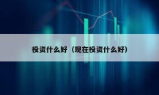 投資什么好（現(xiàn)在投資什么好）