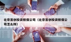 北京首創投資擔保公司（北京首創投資擔保公司怎么樣）