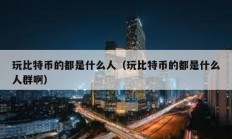 玩比特幣的都是什么人（玩比特幣的都是什么人群啊）