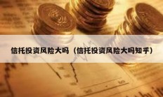 信托投資風(fēng)險(xiǎn)大嗎（信托投資風(fēng)險(xiǎn)大嗎知乎）