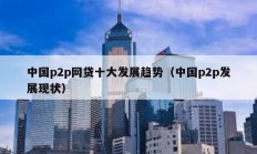 中國p2p網(wǎng)貸十大發(fā)展趨勢（中國p2p發(fā)展現(xiàn)狀）