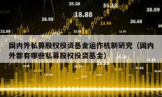 國內外私募股權投資基金運作機制研究（國內外都有哪些私募股權投資基金）